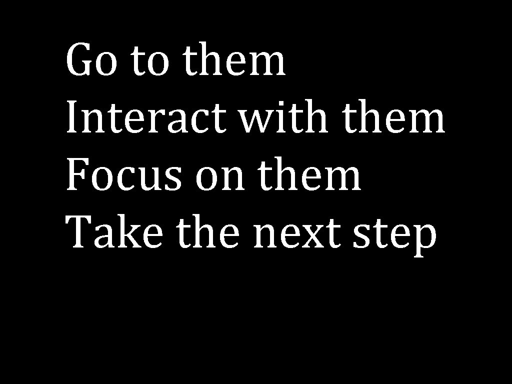 Go to them Interact with them Focus on them Take the next step 