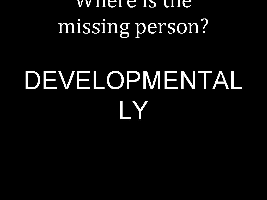 Where is the missing person? DEVELOPMENTAL LY 