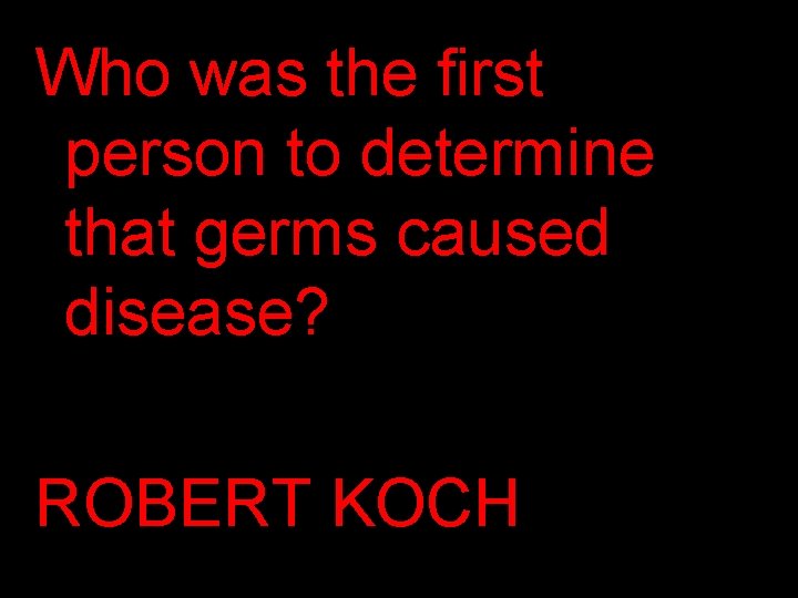 Who was the first person to determine that germs caused disease? ROBERT KOCH 