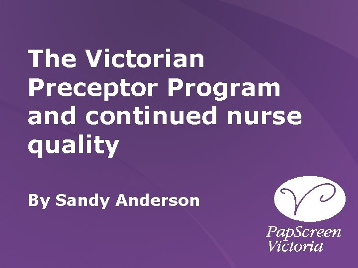 The Victorian Preceptor Program and continued nurse quality By Sandy Anderson 