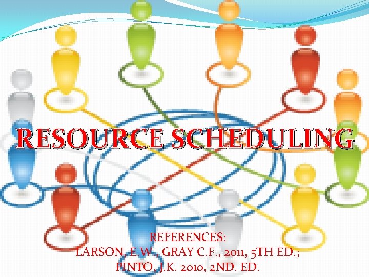 RESOURCE SCHEDULING REFERENCES: LARSON, E. W. , GRAY C. F. , 2011, 5 TH