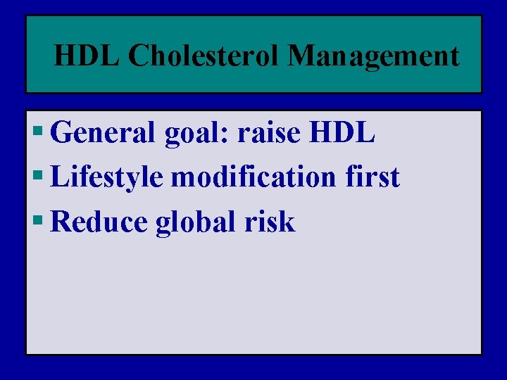 HDL Cholesterol Management § General goal: raise HDL § Lifestyle modification first § Reduce