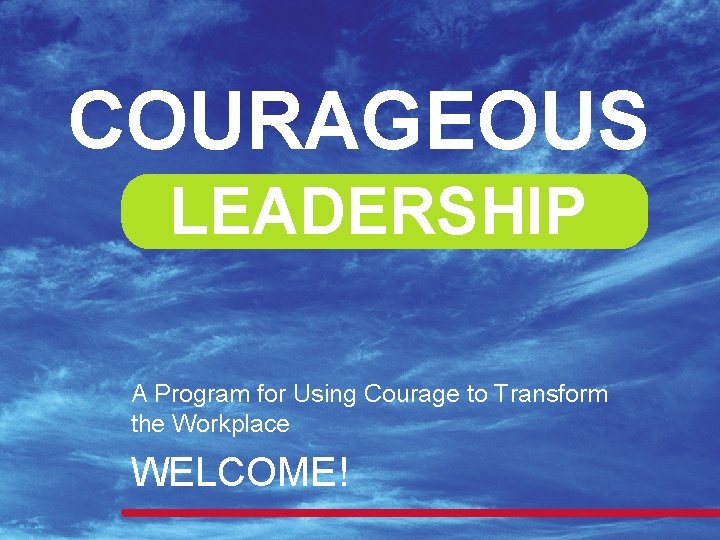 COURAGEOUS LEADERSHIP A Program for Using Courage to Transform the Workplace WELCOME! 