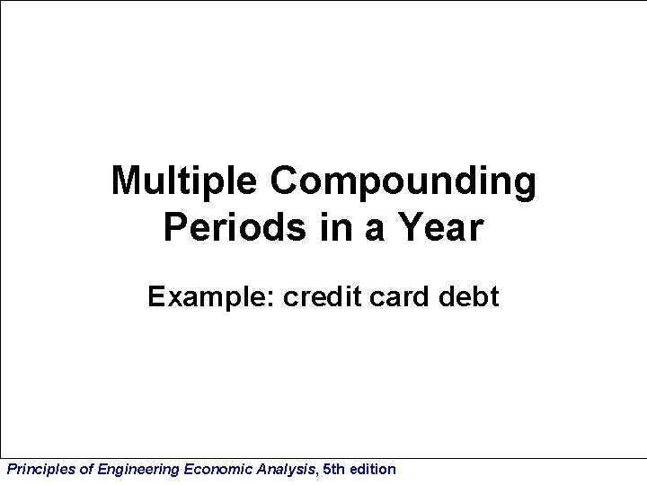 Multiple Compounding Periods in a Year Example: credit card debt Principles of Engineering Economic