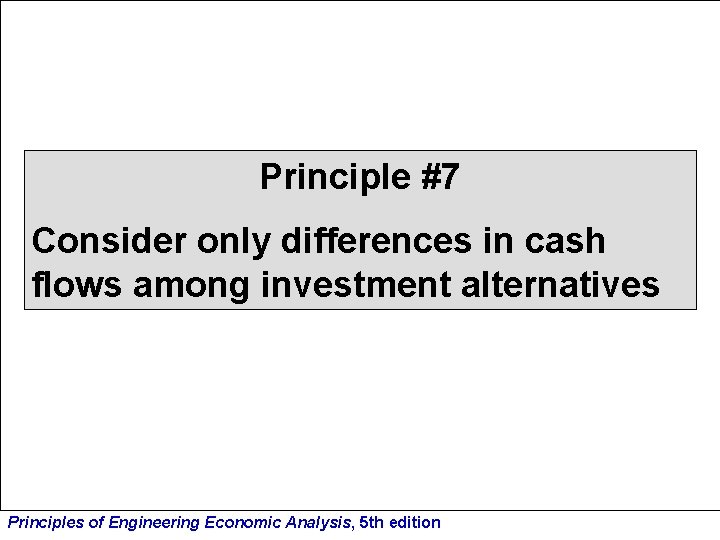 Principle #7 Consider only differences in cash flows among investment alternatives Principles of Engineering