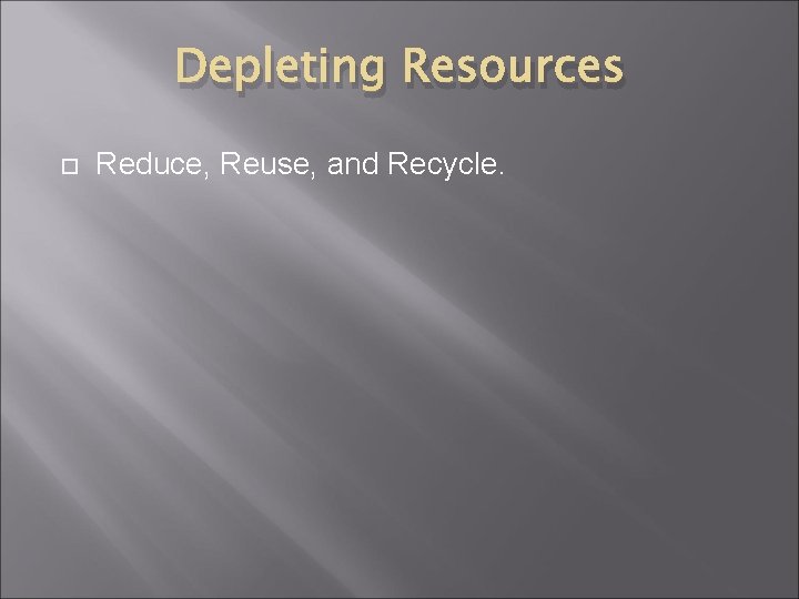 Depleting Resources Reduce, Reuse, and Recycle. 