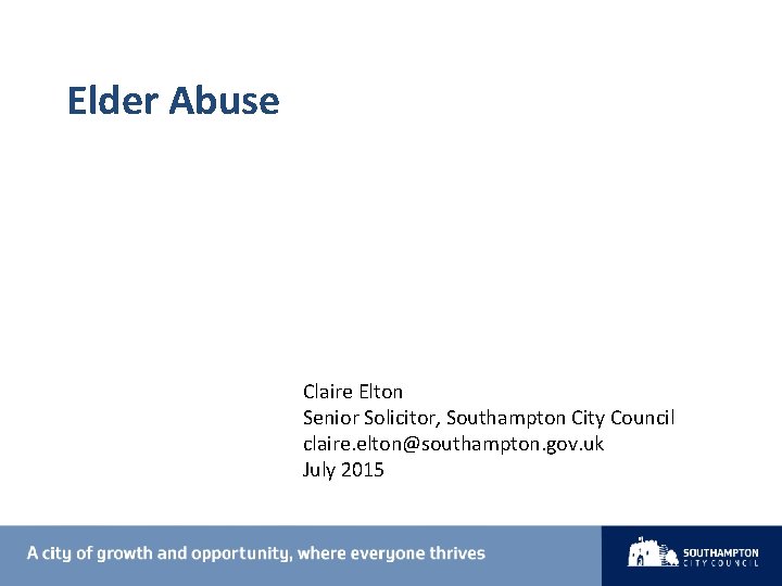 Elder Abuse Claire Elton Senior Solicitor, Southampton City Council claire. elton@southampton. gov. uk July