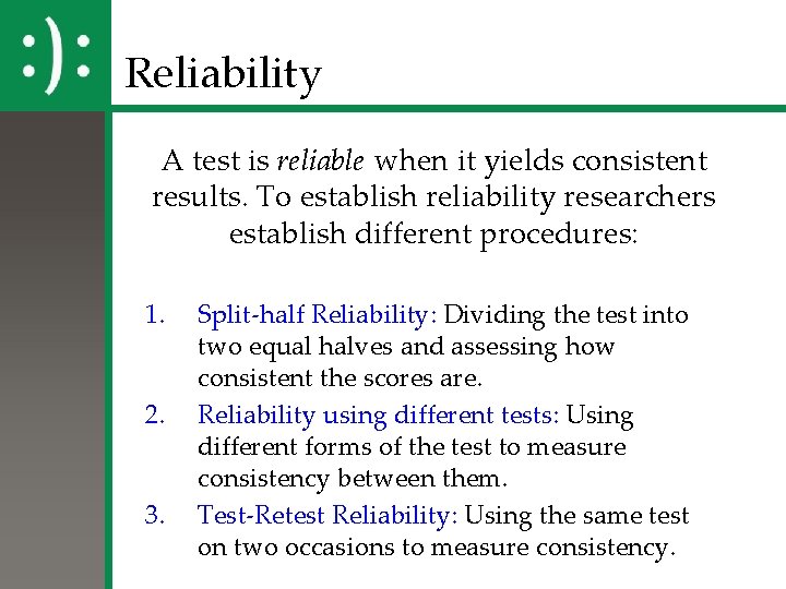 Reliability A test is reliable when it yields consistent results. To establish reliability researchers