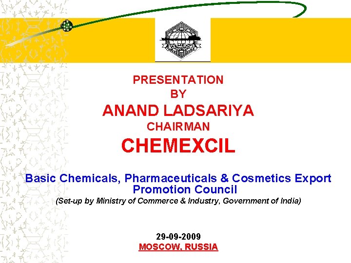 PRESENTATION BY ANAND LADSARIYA CHAIRMAN CHEMEXCIL Basic Chemicals, Pharmaceuticals & Cosmetics Export Promotion Council