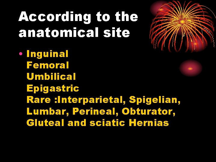 According to the anatomical site • Inguinal Femoral Umbilical Epigastric Rare : Interparietal, Spigelian,