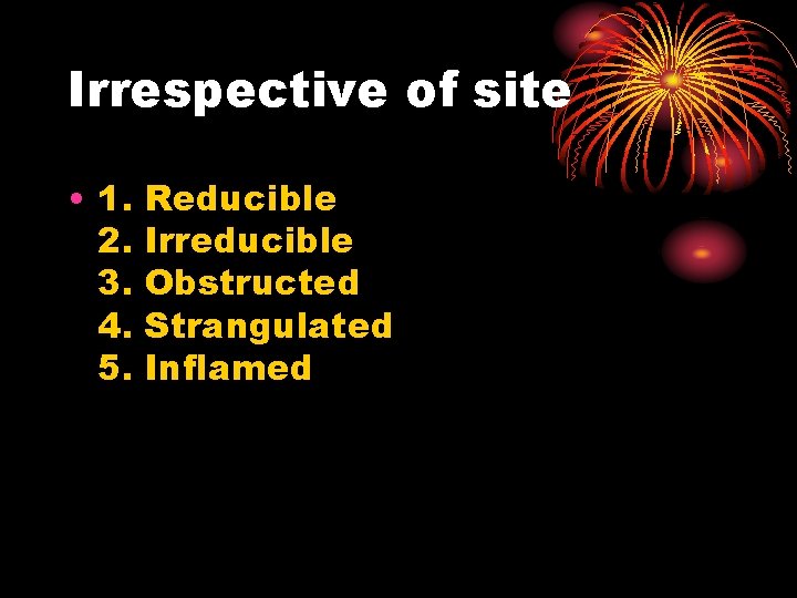 Irrespective of site • 1. 2. 3. 4. 5. Reducible Irreducible Obstructed Strangulated Inflamed