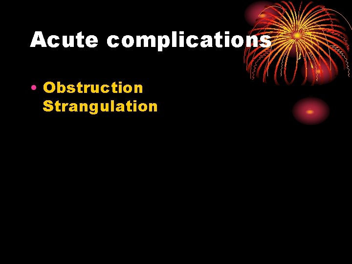 Acute complications • Obstruction Strangulation 