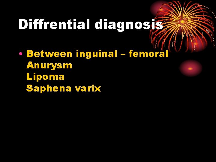 Diffrential diagnosis • Between inguinal – femoral Anurysm Lipoma Saphena varix 