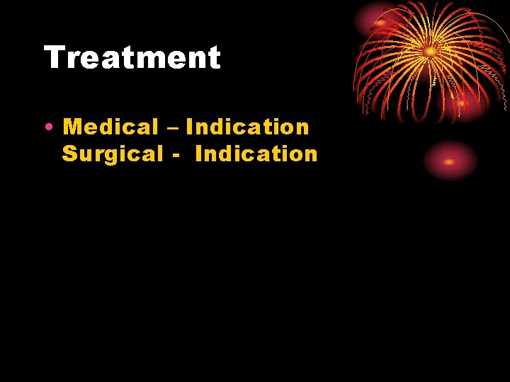 Treatment • Medical – Indication Surgical - Indication 