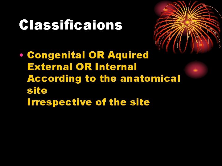 Classificaions • Congenital OR Aquired External OR Internal According to the anatomical site Irrespective