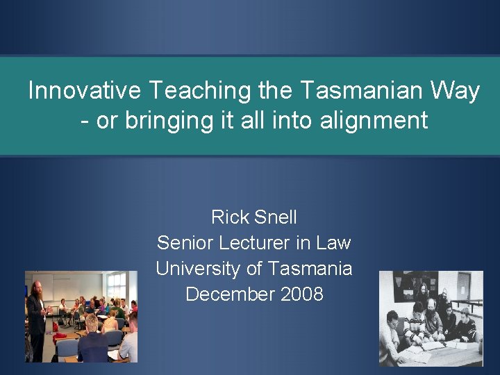 Innovative Teaching the Tasmanian Way - or bringing it all into alignment Rick Snell