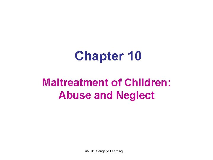 Chapter 10 Maltreatment of Children: Abuse and Neglect © 2015 Cengage Learning. 