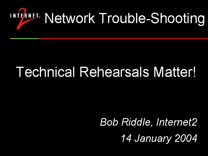 Network Trouble-Shooting Technical Rehearsals Matter! Bob Riddle, Internet 2 14 January 2004 