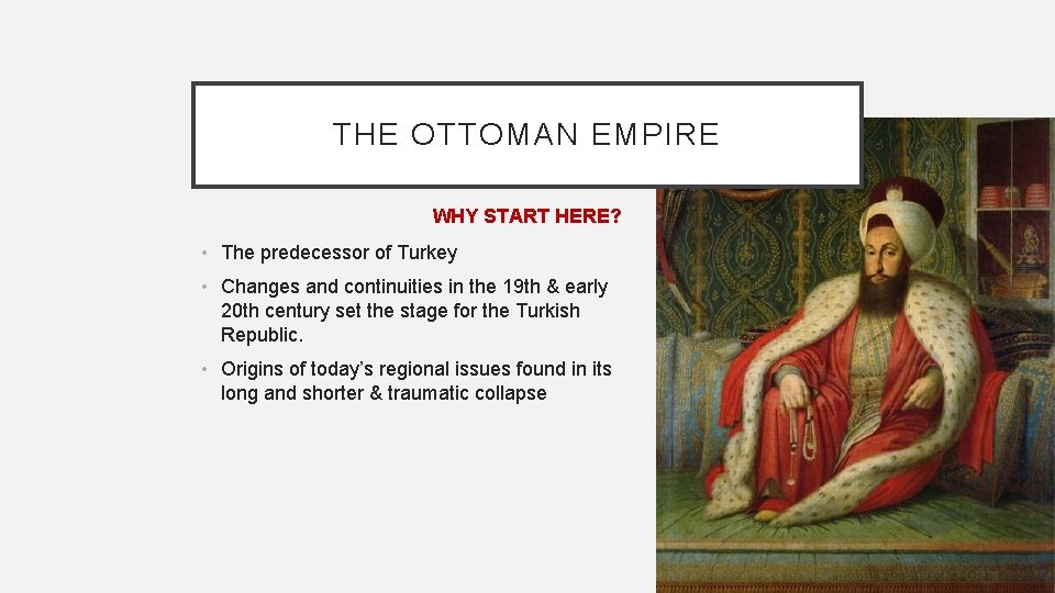 THE OTTOMAN EMPIRE WHY START HERE? • The predecessor of Turkey • Changes and