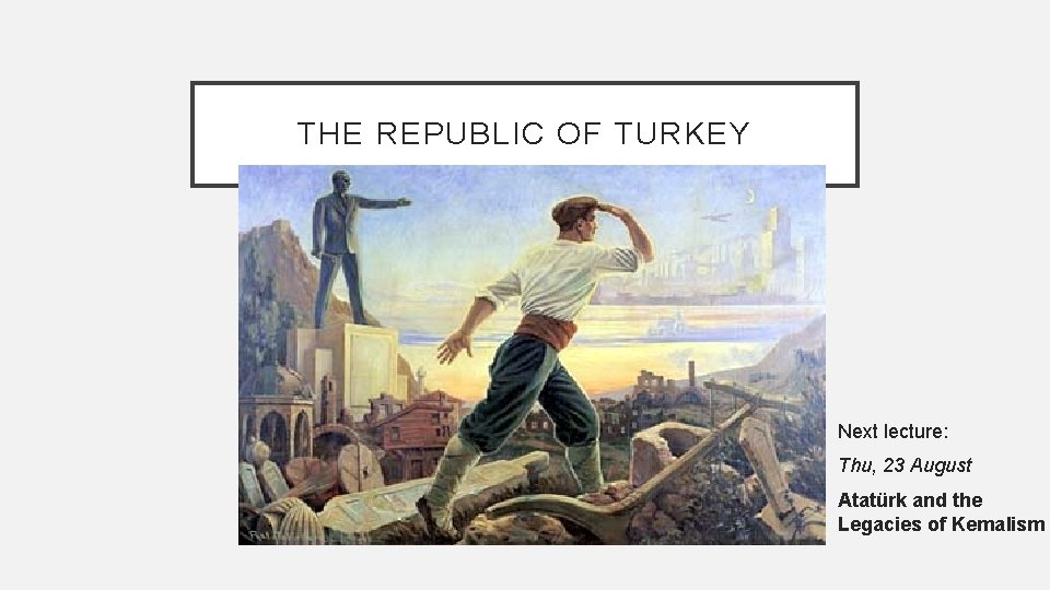 THE REPUBLIC OF TURKEY Next lecture: Thu, 23 August Atatürk and the Legacies of