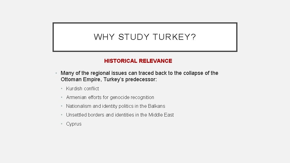 WHY STUDY TURKEY? HISTORICAL RELEVANCE • Many of the regional issues can traced back