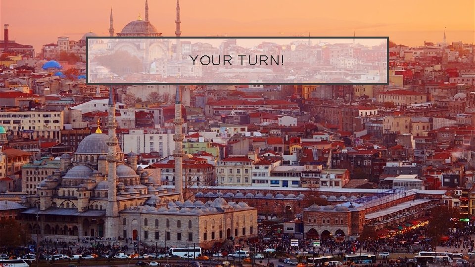 YOUR TURN! 