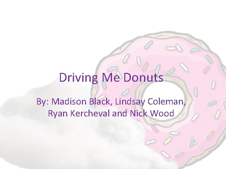 Driving Me Donuts By: Madison Black, Lindsay Coleman, Ryan Kercheval and Nick Wood 