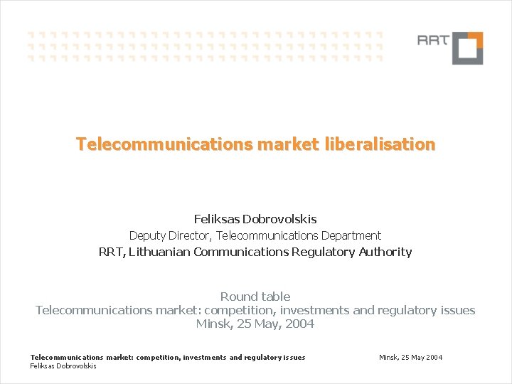 Telecommunications market liberalisation Feliksas Dobrovolskis Deputy Director, Telecommunications Department RRT, Lithuanian Communications Regulatory Authority