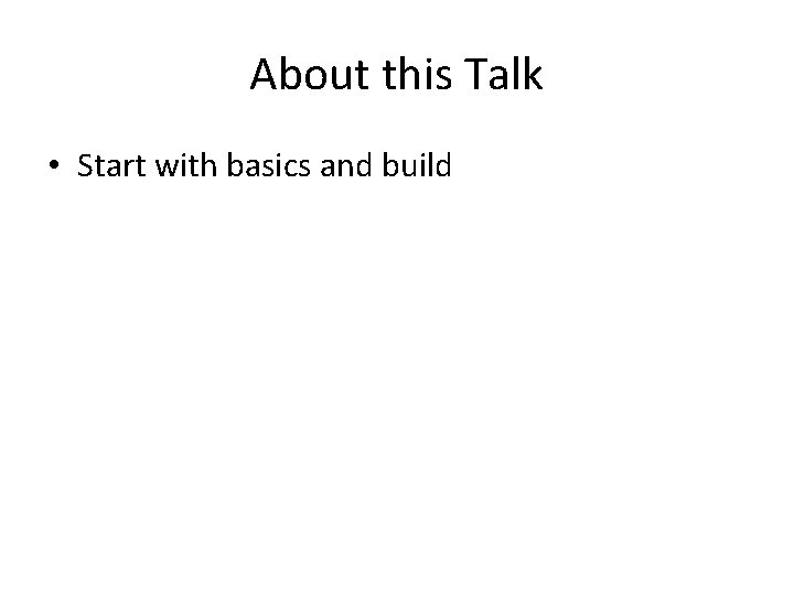 About this Talk • Start with basics and build 