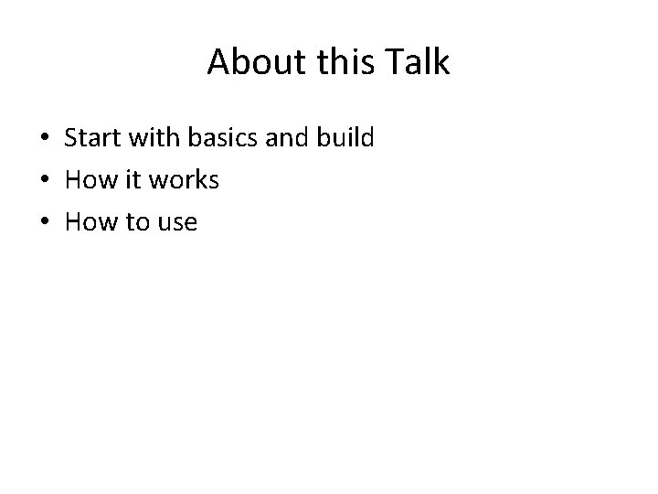 About this Talk • Start with basics and build • How it works •