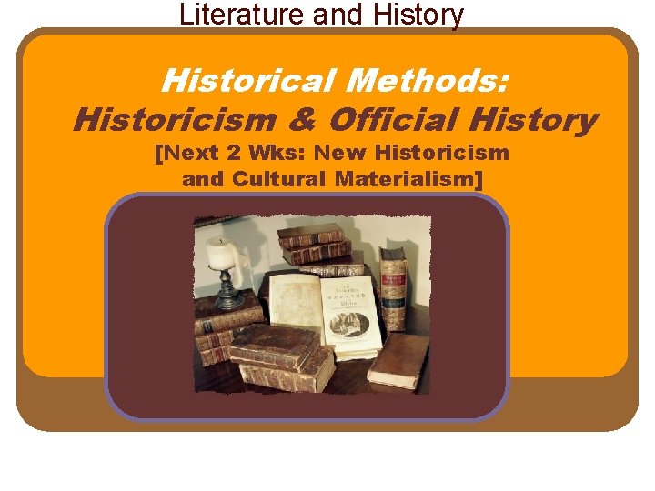 Literature and History Historical Methods: Historicism & Official History [Next 2 Wks: New Historicism