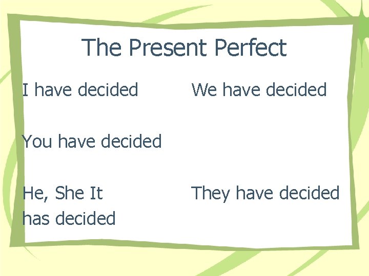 The Present Perfect I have decided We have decided You have decided He, She