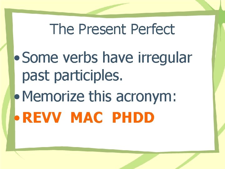 The Present Perfect • Some verbs have irregular past participles. • Memorize this acronym: