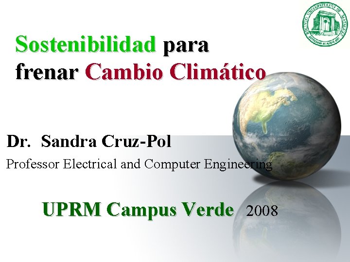 Sostenibilidad para frenar Cambio Climático Dr. Sandra Cruz-Pol Professor Electrical and Computer Engineering UPRM