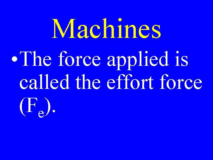 Machines • The force applied is called the effort force (Fe). 