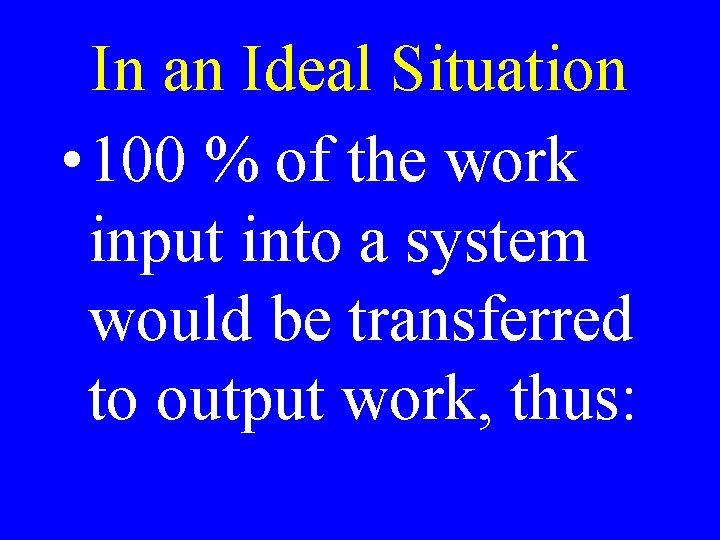 In an Ideal Situation • 100 % of the work input into a system