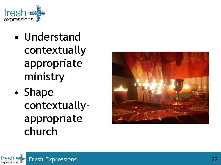  • Understand contextually appropriate ministry • Shape contextuallyappropriate church Fresh Expressions 22 