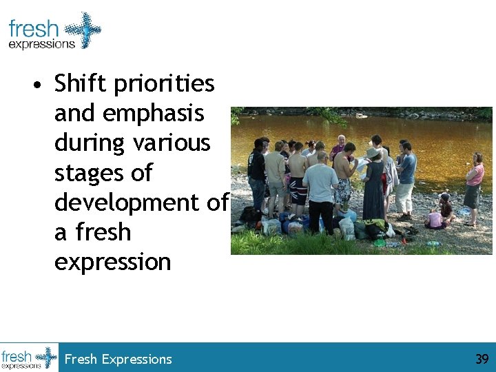  • Shift priorities and emphasis during various stages of development of a fresh