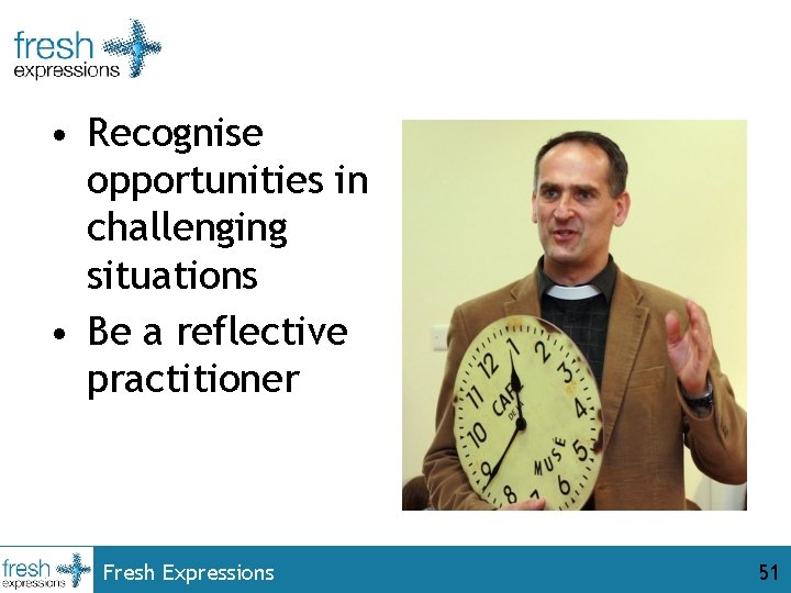  • Recognise opportunities in challenging situations • Be a reflective practitioner Fresh Expressions