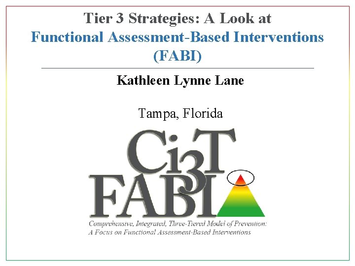 Tier 3 Strategies: A Look at Functional Assessment-Based Interventions (FABI) Kathleen Lynne Lane Tampa,