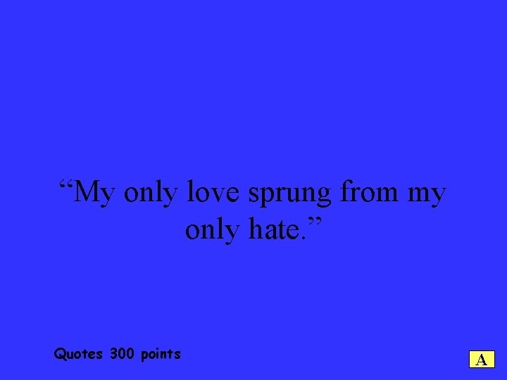 “My only love sprung from my only hate. ” Quotes 300 points A 