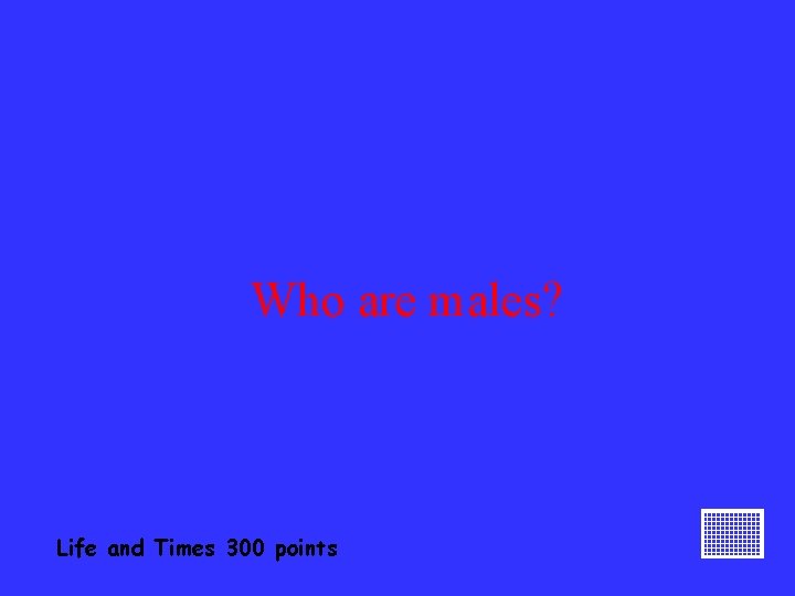 Who are males? Life and Times 300 points 
