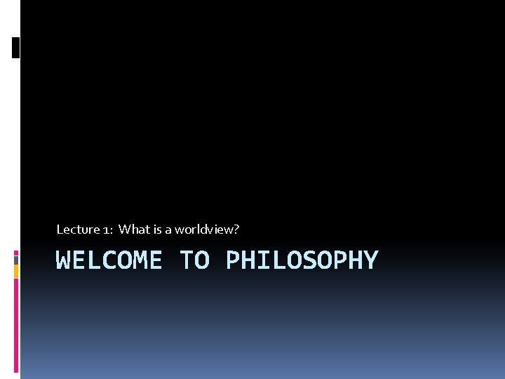 Lecture 1: What is a worldview? WELCOME TO PHILOSOPHY Lecture 1: What is a worldview? WELCOME TO PHILOSOPHY