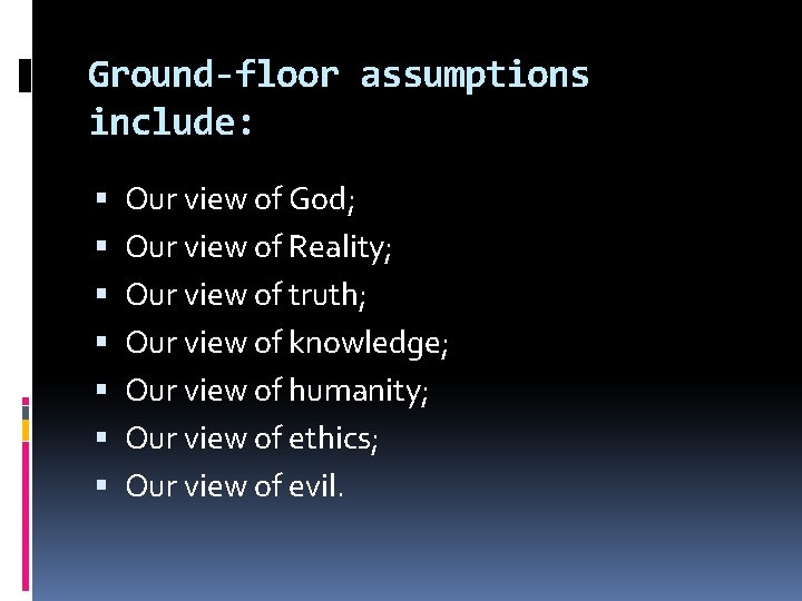 Ground-floor assumptions include: Our view of God; Our view of Reality; Our view of Ground-floor assumptions include: Our view of God; Our view of Reality; Our view of