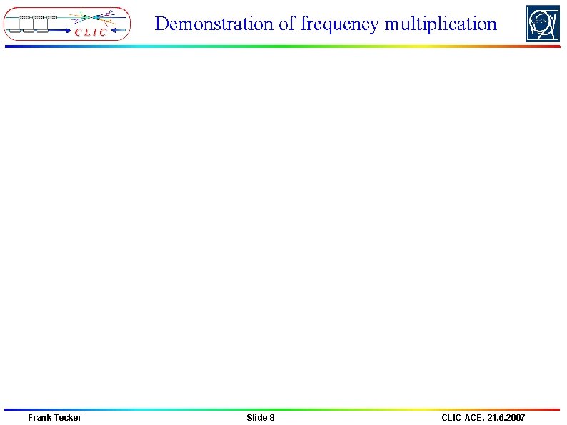Demonstration of frequency multiplication Frank Tecker Slide 8 CLIC-ACE, 21. 6. 2007 Demonstration of frequency multiplication Frank Tecker Slide 8 CLIC-ACE, 21. 6. 2007