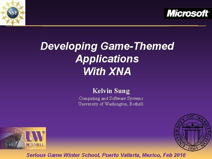 Developing Game-Themed Applications With XNA Kelvin Sung Computing and Software Systems University of Washington, Developing Game-Themed Applications With XNA Kelvin Sung Computing and Software Systems University of Washington,