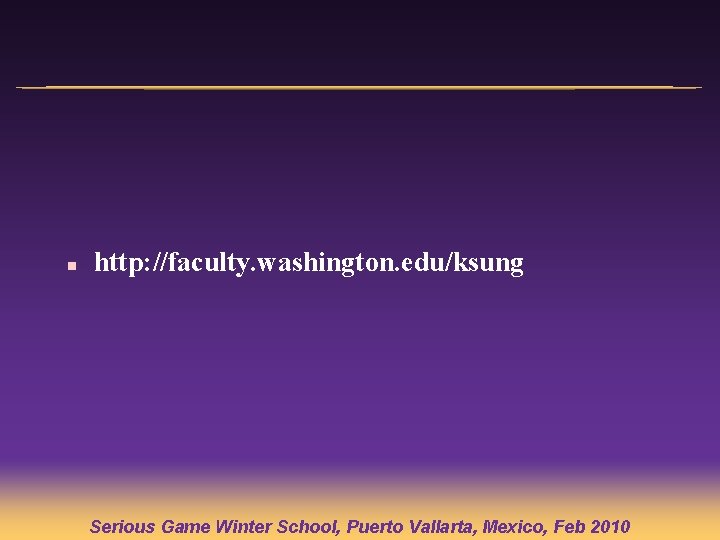 n http: //faculty. washington. edu/ksung Serious Game Winter School, Puerto Vallarta, Mexico, Feb 2010 n http: //faculty. washington. edu/ksung Serious Game Winter School, Puerto Vallarta, Mexico, Feb 2010