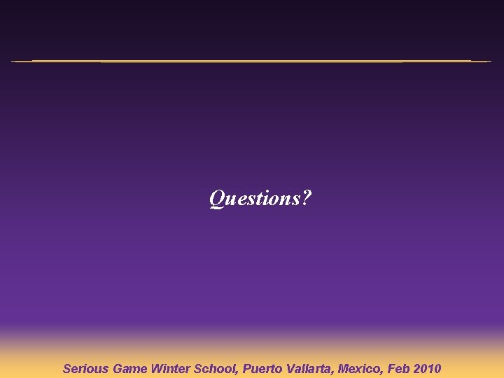 Questions? Serious Game Winter School, Puerto Vallarta, Mexico, Feb 2010 Questions? Serious Game Winter School, Puerto Vallarta, Mexico, Feb 2010