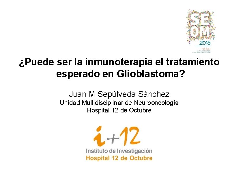 ¿Puede ser la inmunoterapia el tratamiento esperado en Glioblastoma? Juan M Sepúlveda Sánchez Unidad
