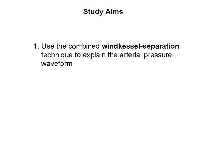 Study Aims 1. Use the combined windkessel-separation technique to explain the arterial pressure waveform